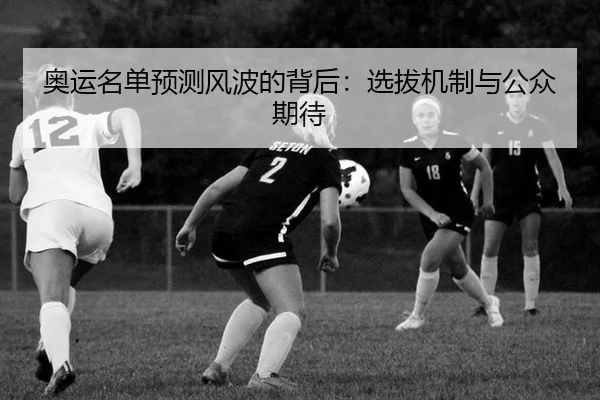 奥运名单预测风波的背后：选拔机制与公众期待 - leyu